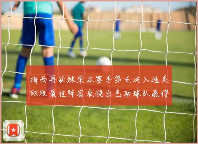 梅西再获殊荣本赛季第五次入选美职联最佳阵容表现出色助球队赢得胜利