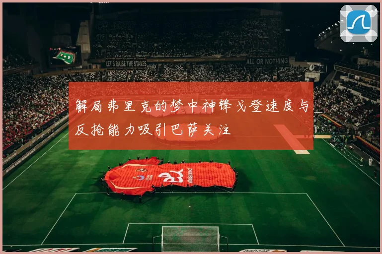 解局弗里克的梦中神锋戈登速度与反抢能力吸引巴萨关注