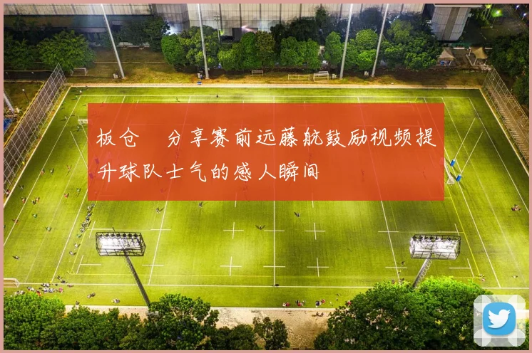 板仓滉分享赛前远藤航鼓励视频提升球队士气的感人瞬间