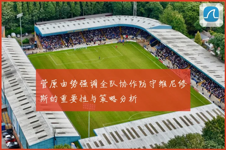 菅原由势强调全队协作防守维尼修斯的重要性与策略分析