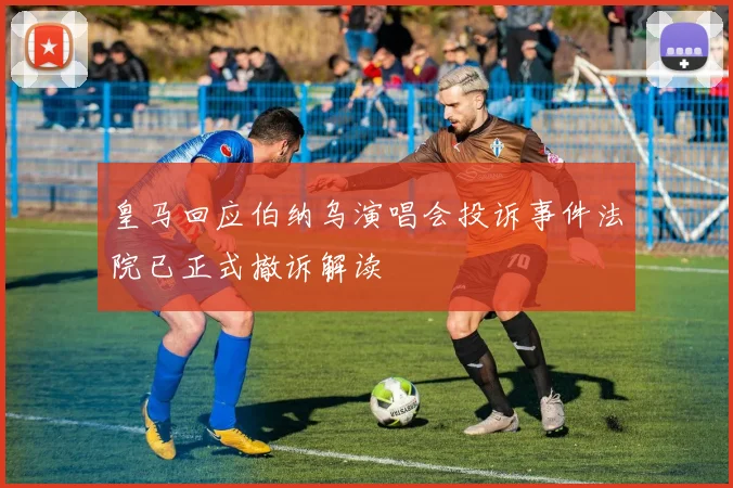 皇马回应伯纳乌演唱会投诉事件法院已正式撤诉解读