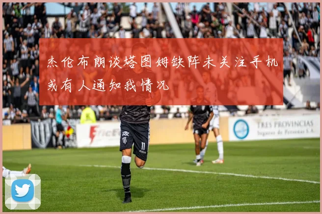 杰伦布朗谈塔图姆缺阵未关注手机或有人通知我情况