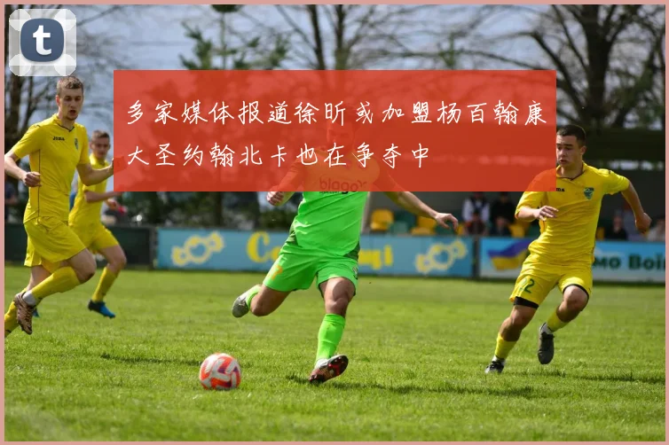 多家媒体报道徐昕或加盟杨百翰康大圣约翰北卡也在争夺中