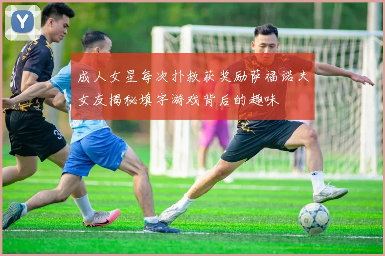 成人女星每次扑救获奖励萨福诺夫女友揭秘填字游戏背后的趣味