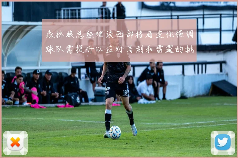 森林狼总经理谈西部格局变化强调球队需提升以应对马刺和雷霆的挑战