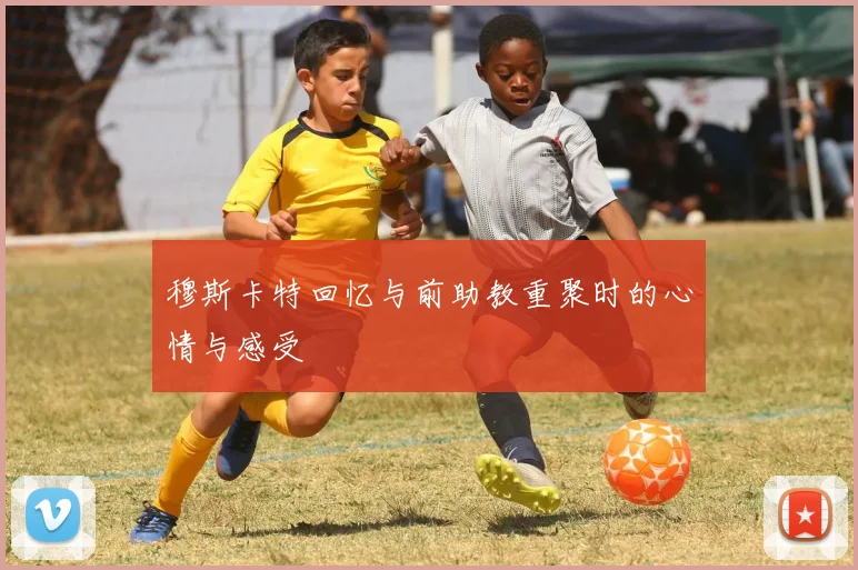穆斯卡特回忆与前助教重聚时的心情与感受