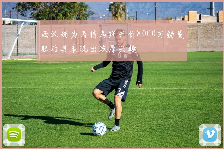西汉姆为马特乌斯开价8000万镑曼联对其表现出浓厚兴趣