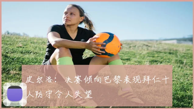 皮尔洛：决赛倾向巴黎表现拜仁十人防守令人失望