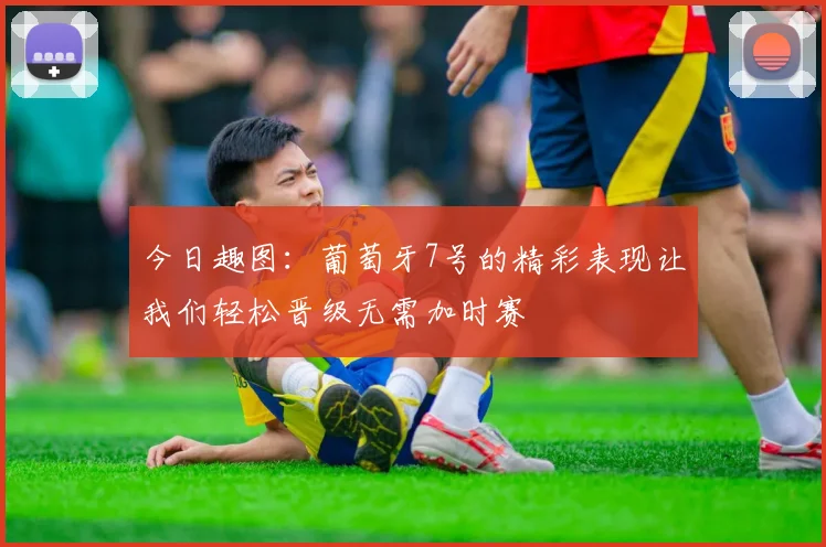 今日趣图：葡萄牙7号的精彩表现让我们轻松晋级无需加时赛