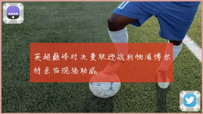 英超巅峰对决曼联迎战利物浦博尔特亲临现场助威