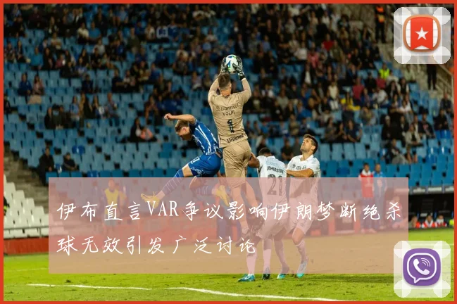 伊布直言VAR争议影响伊朗梦断绝杀球无效引发广泛讨论