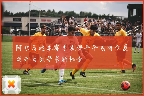 阿尔马达本赛季表现平平或将今夏离开马竞寻求新机会