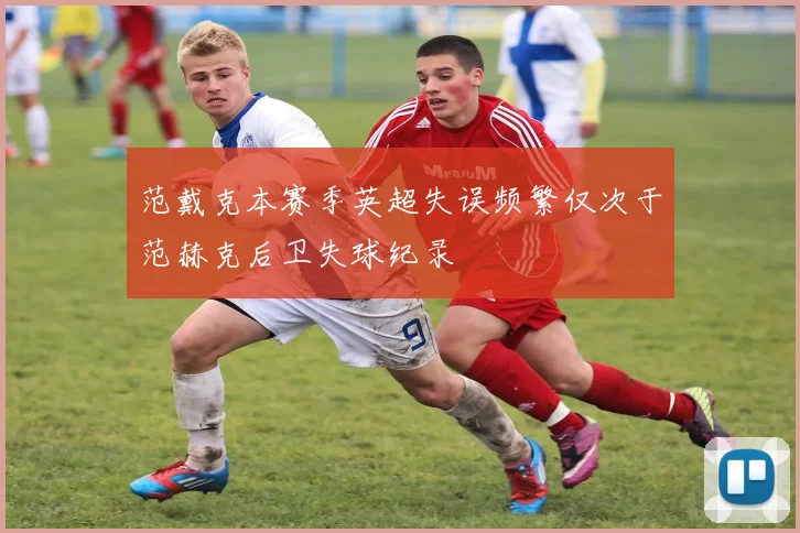 范戴克本赛季英超失误频繁仅次于范赫克后卫失球纪录